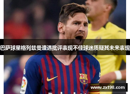 巴萨球星格列兹曼遭遇批评表现不佳球迷质疑其未来表现