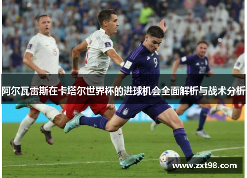 阿尔瓦雷斯在卡塔尔世界杯的进球机会全面解析与战术分析
