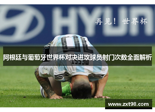 阿根廷与葡萄牙世界杯对决进攻球员射门次数全面解析