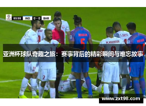 亚洲杯球队奇趣之旅：赛事背后的精彩瞬间与难忘故事
