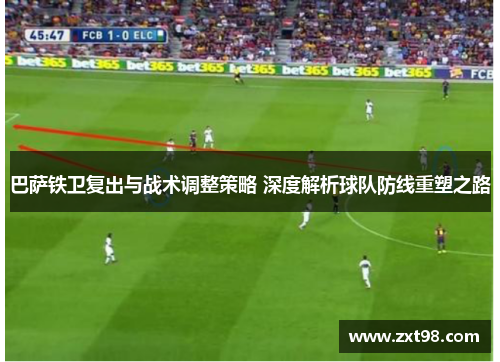巴萨铁卫复出与战术调整策略 深度解析球队防线重塑之路