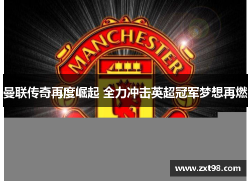 曼联传奇再度崛起 全力冲击英超冠军梦想再燃