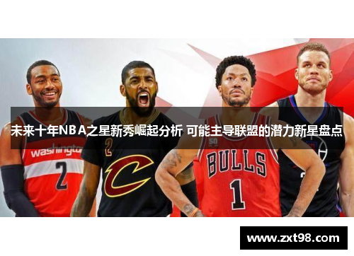 未来十年NBA之星新秀崛起分析 可能主导联盟的潜力新星盘点