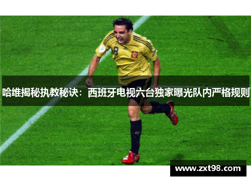 哈维揭秘执教秘诀：西班牙电视六台独家曝光队内严格规则