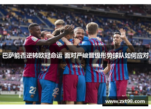 巴萨能否逆转欧冠命运 面对严峻晋级形势球队如何应对