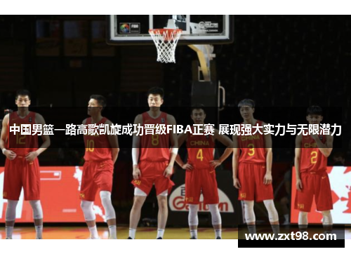中国男篮一路高歌凯旋成功晋级FIBA正赛 展现强大实力与无限潜力