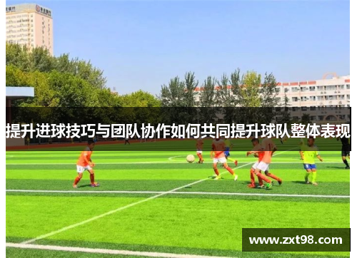 提升进球技巧与团队协作如何共同提升球队整体表现