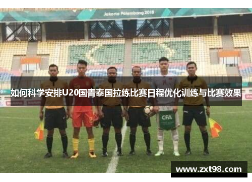 如何科学安排U20国青泰国拉练比赛日程优化训练与比赛效果