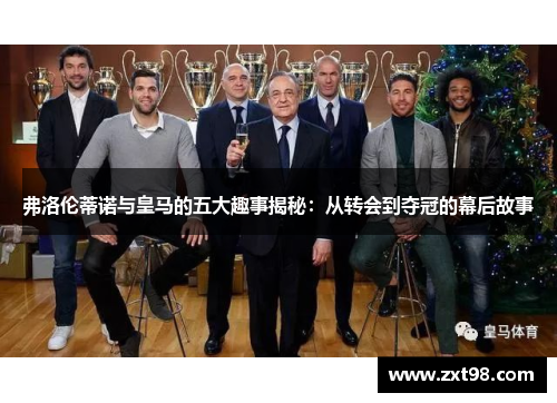 弗洛伦蒂诺与皇马的五大趣事揭秘：从转会到夺冠的幕后故事