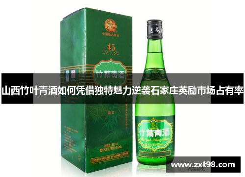 山西竹叶青酒如何凭借独特魅力逆袭石家庄英励市场占有率