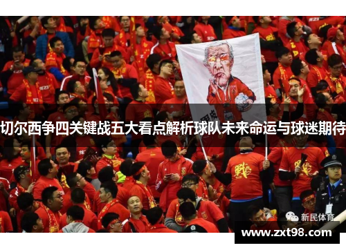 切尔西争四关键战五大看点解析球队未来命运与球迷期待
