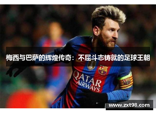 梅西与巴萨的辉煌传奇：不屈斗志铸就的足球王朝