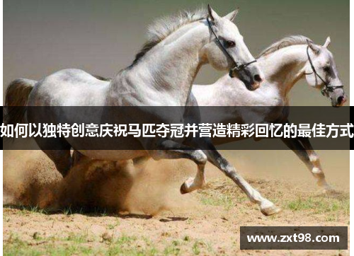 如何以独特创意庆祝马匹夺冠并营造精彩回忆的最佳方式