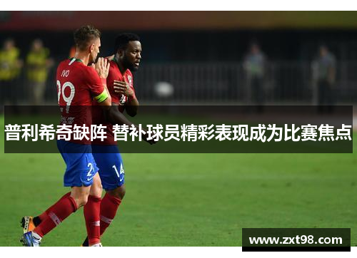 普利希奇缺阵 替补球员精彩表现成为比赛焦点