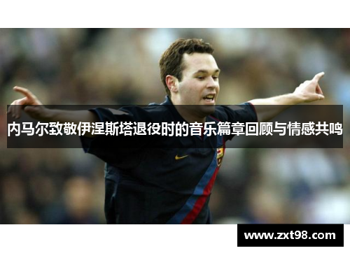 内马尔致敬伊涅斯塔退役时的音乐篇章回顾与情感共鸣