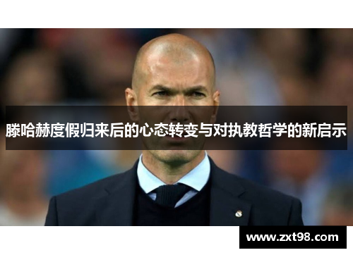 滕哈赫度假归来后的心态转变与对执教哲学的新启示