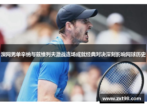澳网男单辛纳与兹维列夫激战连场成就经典对决深刻影响网球历史