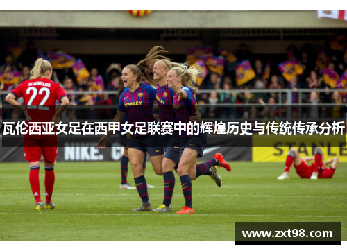 瓦伦西亚女足在西甲女足联赛中的辉煌历史与传统传承分析