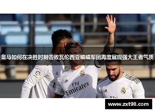 皇马如何在决胜时刻击败瓦伦西亚蝙蝠军团再度展现强大王者气质