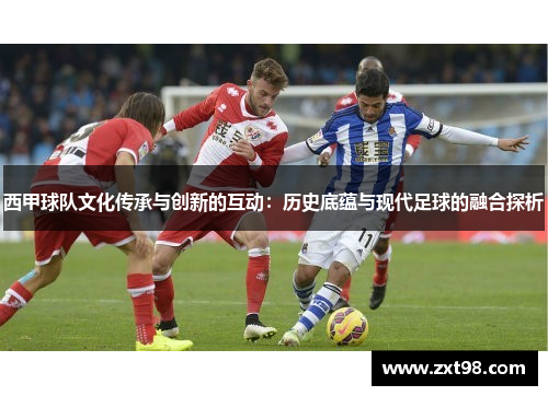 西甲球队文化传承与创新的互动:历史底蕴与现代足球的融合探析 西甲球队文化传承与创新的互动:历史底蕴与现代足球的融合探析