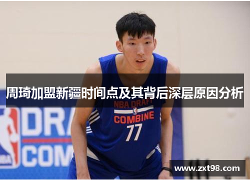 周琦加盟新疆时间点及其背后深层原因分析 周琦加盟新疆时间点及其背后深层原因分析