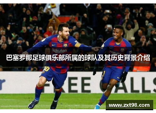 巴塞罗那足球俱乐部所属的球队及其历史背景介绍 巴塞罗那足球俱乐部所属的球队及其历史背景介绍