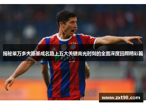 揭秘莱万多夫斯基成名路上五大关键高光时刻的全面深度回顾精彩篇 揭秘莱万多夫斯基成名路上五大关键高光时刻的全面深度回顾精彩篇