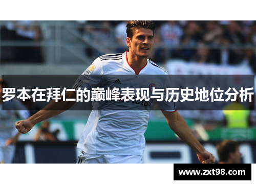 罗本在拜仁的巅峰表现与历史地位分析 罗本在拜仁的巅峰表现与历史地位分析