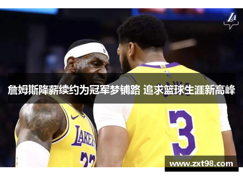 詹姆斯降薪续约为冠军梦铺路 追求篮球生涯新高峰
