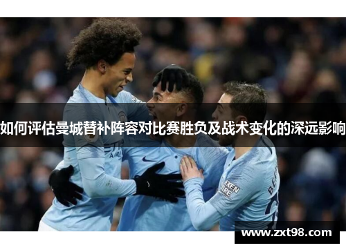 如何评估曼城替补阵容对比赛胜负及战术变化的深远影响