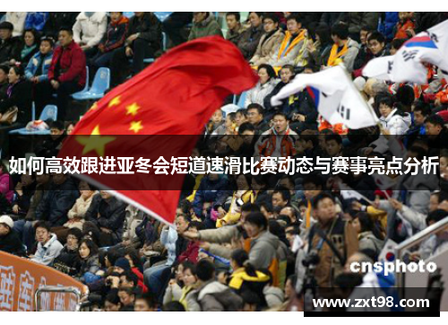 如何高效跟进亚冬会短道速滑比赛动态与赛事亮点分析