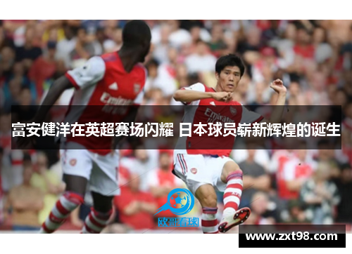 富安健洋在英超赛场闪耀 日本球员崭新辉煌的诞生