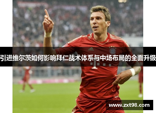 引进维尔茨如何影响拜仁战术体系与中场布局的全面升级