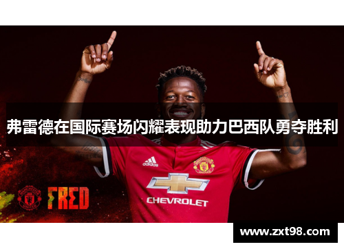 弗雷德在国际赛场闪耀表现助力巴西队勇夺胜利 弗雷德在国际赛场闪耀表现助力巴西队勇夺胜利