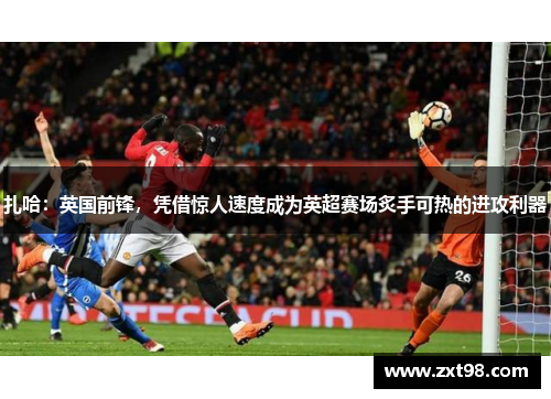 扎哈：英国前锋，凭借惊人速度成为英超赛场炙手可热的进攻利器