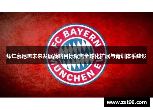 拜仁慕尼黑未来发展战略目标聚焦全球化扩展与青训体系建设