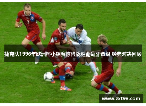 捷克队1996年欧洲杯小组赛惊险战胜葡萄牙晋级 经典对决回顾 捷克队1996年欧洲杯小组赛惊险战胜葡萄牙晋级 经典对决回顾