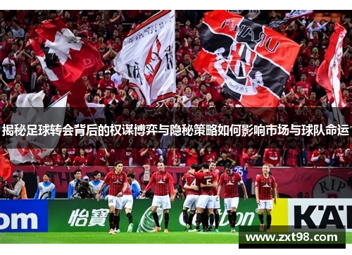 揭秘足球转会背后的权谋博弈与隐秘策略如何影响市场与球队命运 揭秘足球转会背后的权谋博弈与隐秘策略如何影响市场与球队命运