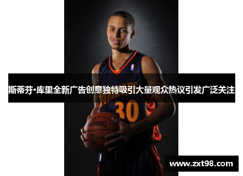 斯蒂芬·库里全新广告创意独特吸引大量观众热议引发广泛关注