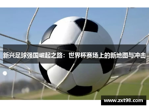 新兴足球强国崛起之路：世界杯赛场上的新地图与冲击
