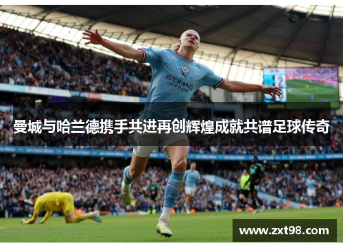 曼城与哈兰德携手共进再创辉煌成就共谱足球传奇