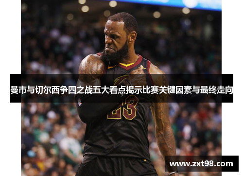 曼市与切尔西争四之战五大看点揭示比赛关键因素与最终走向