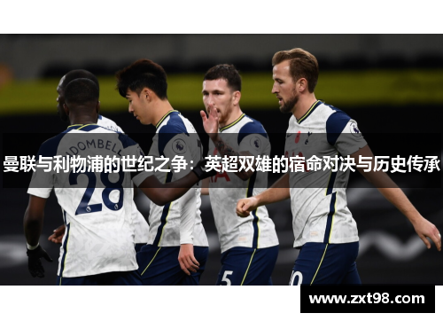 曼联与利物浦的世纪之争：英超双雄的宿命对决与历史传承