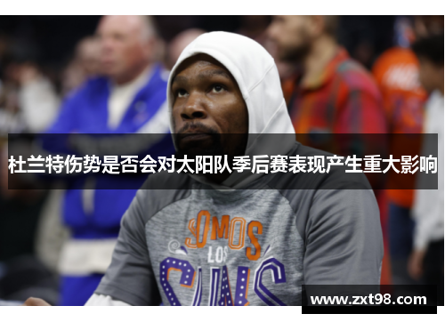 杜兰特伤势是否会对太阳队季后赛表现产生重大影响