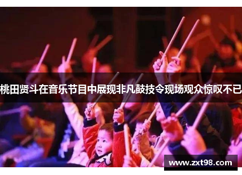 桃田贤斗在音乐节目中展现非凡鼓技令现场观众惊叹不已