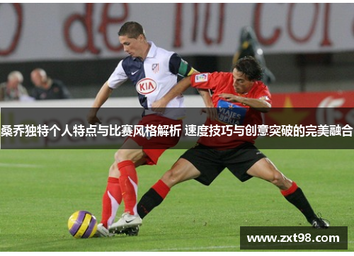 桑乔独特个人特点与比赛风格解析 速度技巧与创意突破的完美融合