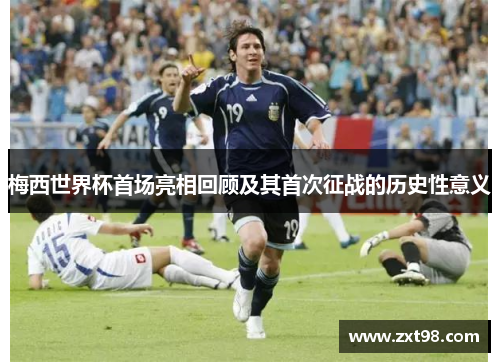 梅西世界杯首场亮相回顾及其首次征战的历史性意义