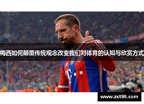 梅西如何颠覆传统观念改变我们对体育的认知与欣赏方式